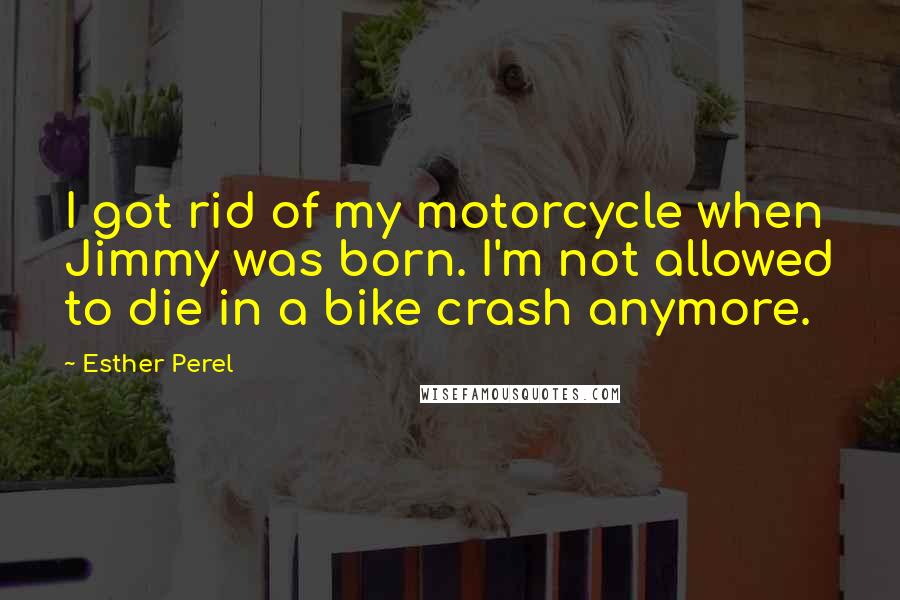 Esther Perel Quotes: I got rid of my motorcycle when Jimmy was born. I'm not allowed to die in a bike crash anymore.