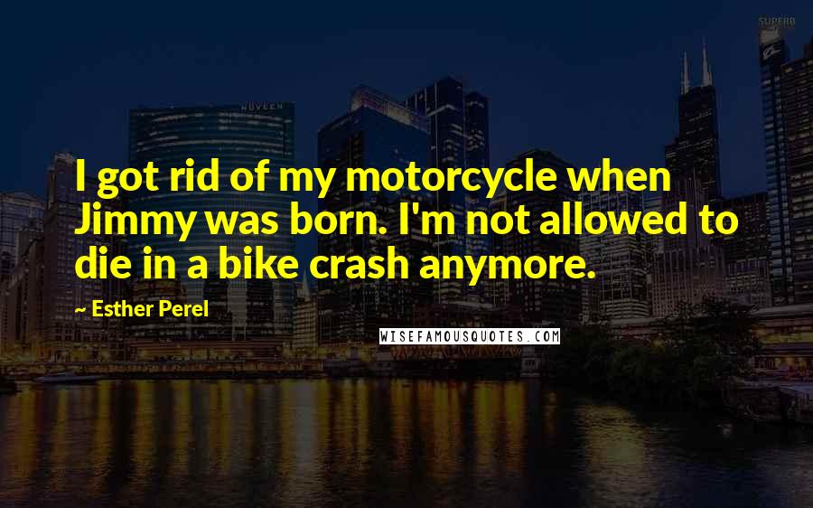 Esther Perel Quotes: I got rid of my motorcycle when Jimmy was born. I'm not allowed to die in a bike crash anymore.