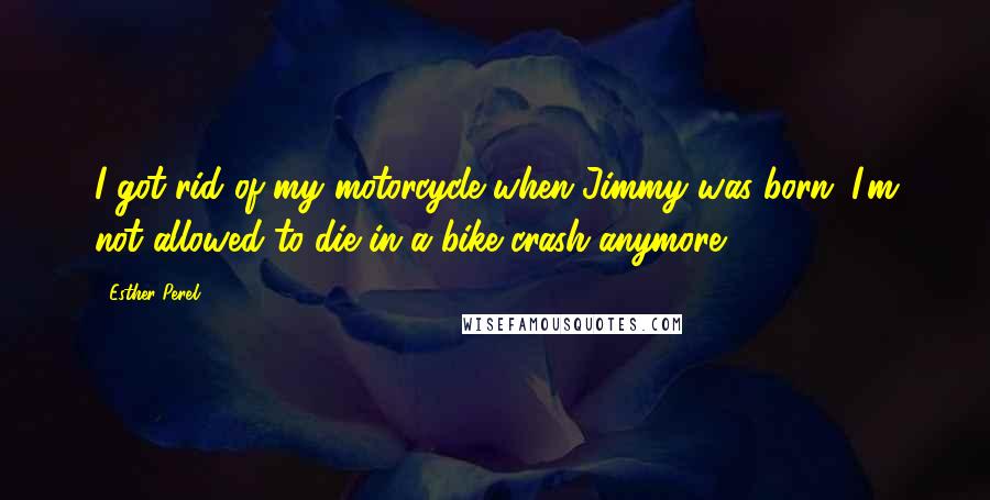 Esther Perel Quotes: I got rid of my motorcycle when Jimmy was born. I'm not allowed to die in a bike crash anymore.