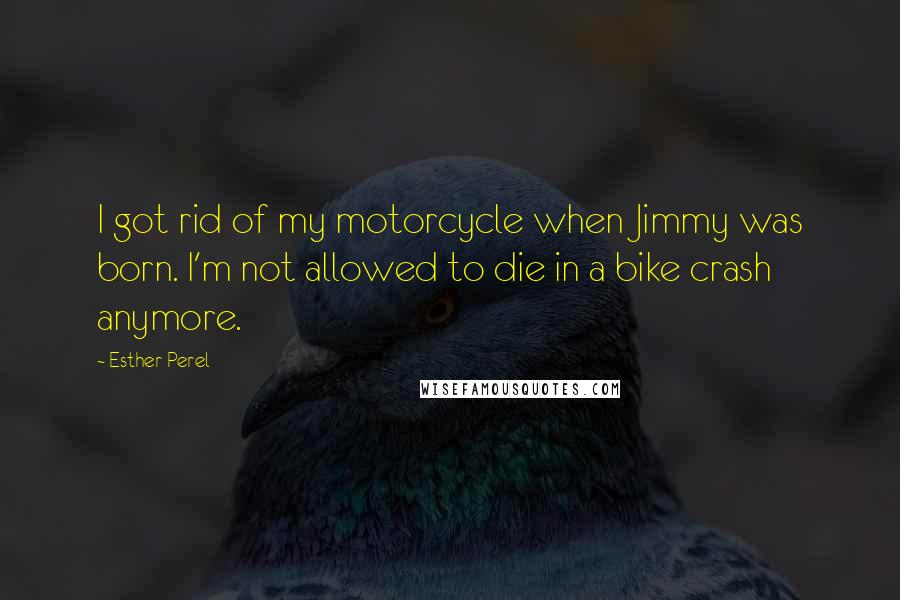 Esther Perel Quotes: I got rid of my motorcycle when Jimmy was born. I'm not allowed to die in a bike crash anymore.