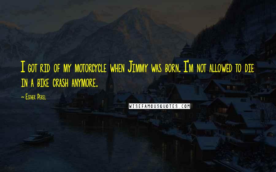 Esther Perel Quotes: I got rid of my motorcycle when Jimmy was born. I'm not allowed to die in a bike crash anymore.