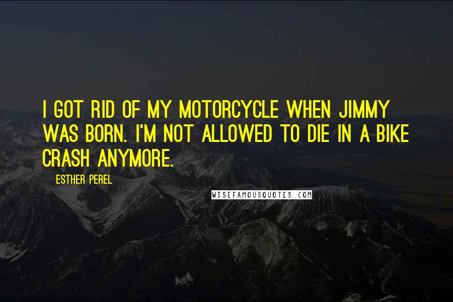 Esther Perel Quotes: I got rid of my motorcycle when Jimmy was born. I'm not allowed to die in a bike crash anymore.