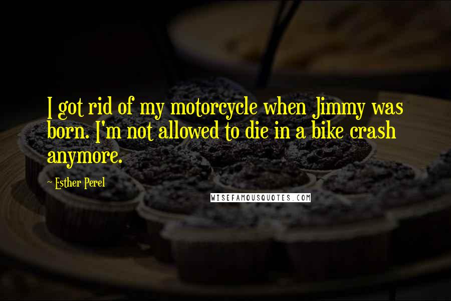 Esther Perel Quotes: I got rid of my motorcycle when Jimmy was born. I'm not allowed to die in a bike crash anymore.