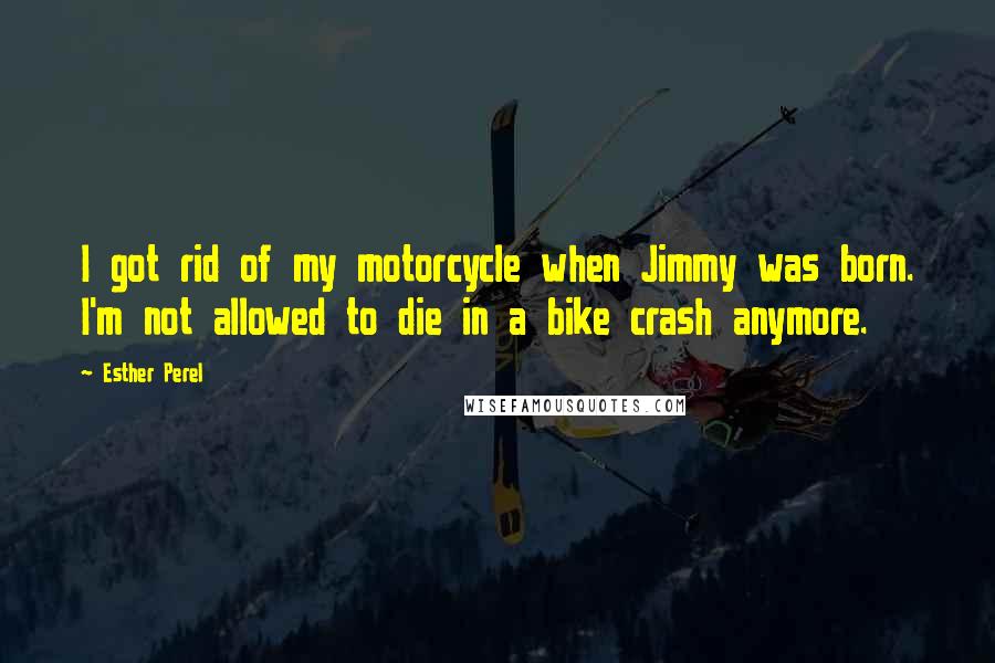 Esther Perel Quotes: I got rid of my motorcycle when Jimmy was born. I'm not allowed to die in a bike crash anymore.