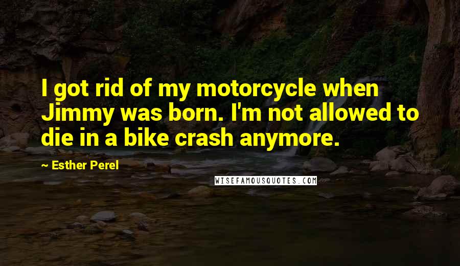 Esther Perel Quotes: I got rid of my motorcycle when Jimmy was born. I'm not allowed to die in a bike crash anymore.