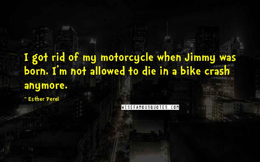 Esther Perel Quotes: I got rid of my motorcycle when Jimmy was born. I'm not allowed to die in a bike crash anymore.