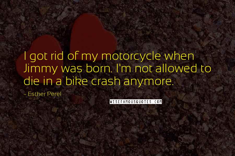 Esther Perel Quotes: I got rid of my motorcycle when Jimmy was born. I'm not allowed to die in a bike crash anymore.