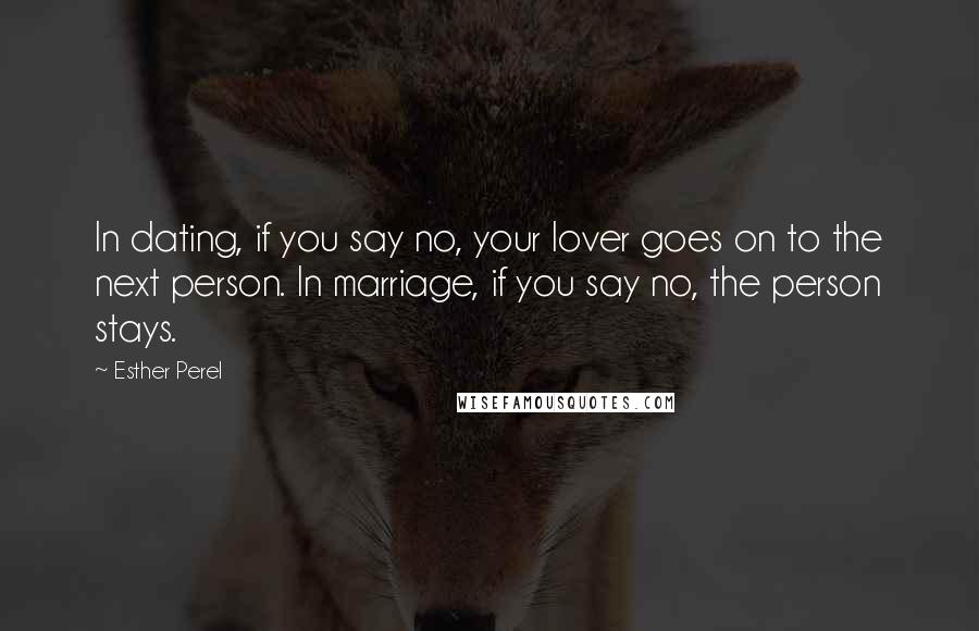 Esther Perel Quotes: In dating, if you say no, your lover goes on to the next person. In marriage, if you say no, the person stays.