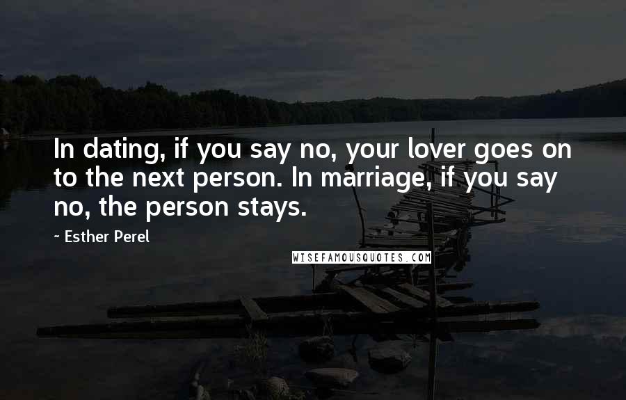Esther Perel Quotes: In dating, if you say no, your lover goes on to the next person. In marriage, if you say no, the person stays.