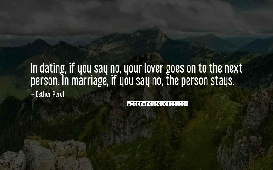 Esther Perel Quotes: In dating, if you say no, your lover goes on to the next person. In marriage, if you say no, the person stays.