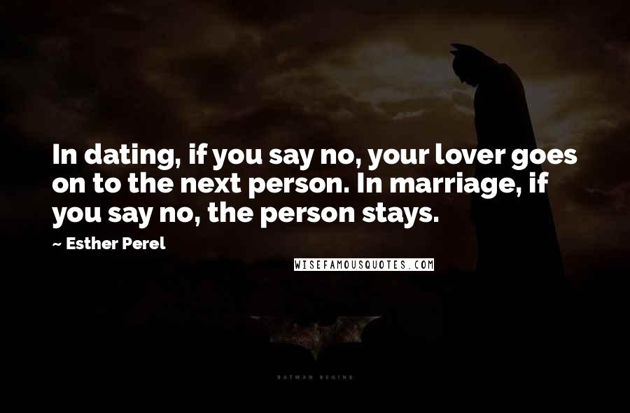Esther Perel Quotes: In dating, if you say no, your lover goes on to the next person. In marriage, if you say no, the person stays.