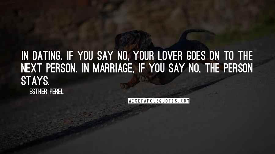 Esther Perel Quotes: In dating, if you say no, your lover goes on to the next person. In marriage, if you say no, the person stays.