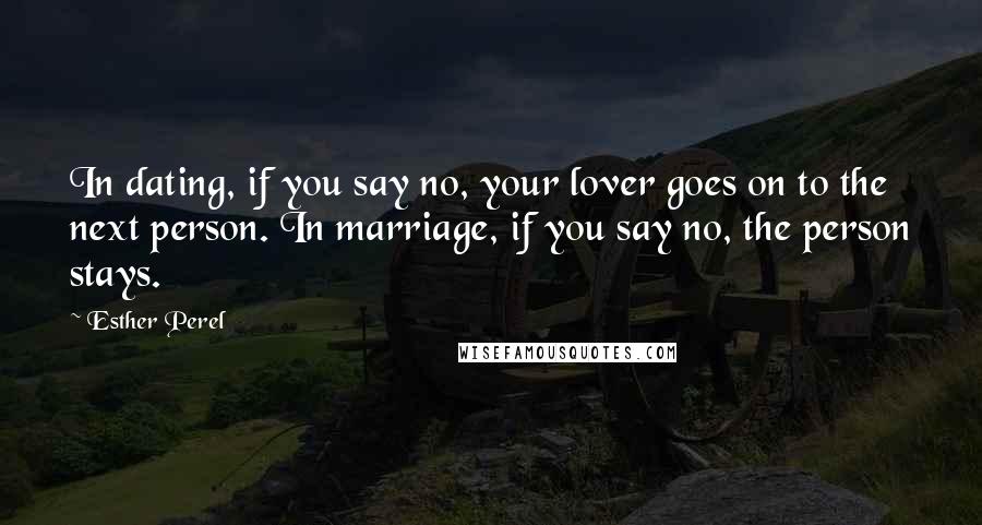Esther Perel Quotes: In dating, if you say no, your lover goes on to the next person. In marriage, if you say no, the person stays.