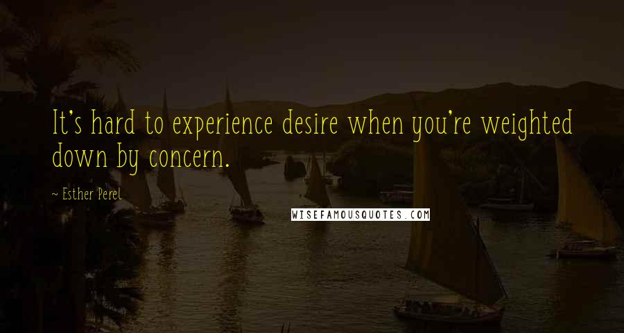 Esther Perel Quotes: It's hard to experience desire when you're weighted down by concern.