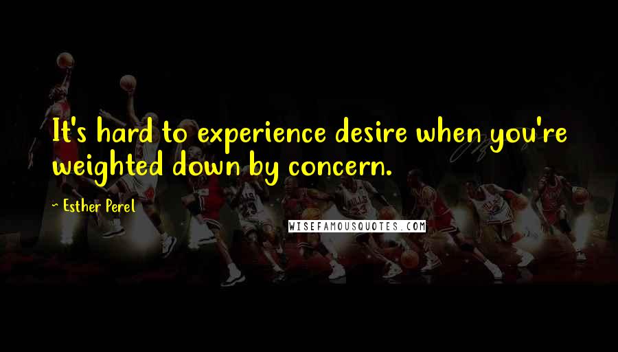 Esther Perel Quotes: It's hard to experience desire when you're weighted down by concern.