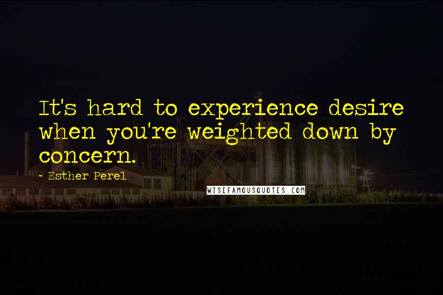 Esther Perel Quotes: It's hard to experience desire when you're weighted down by concern.