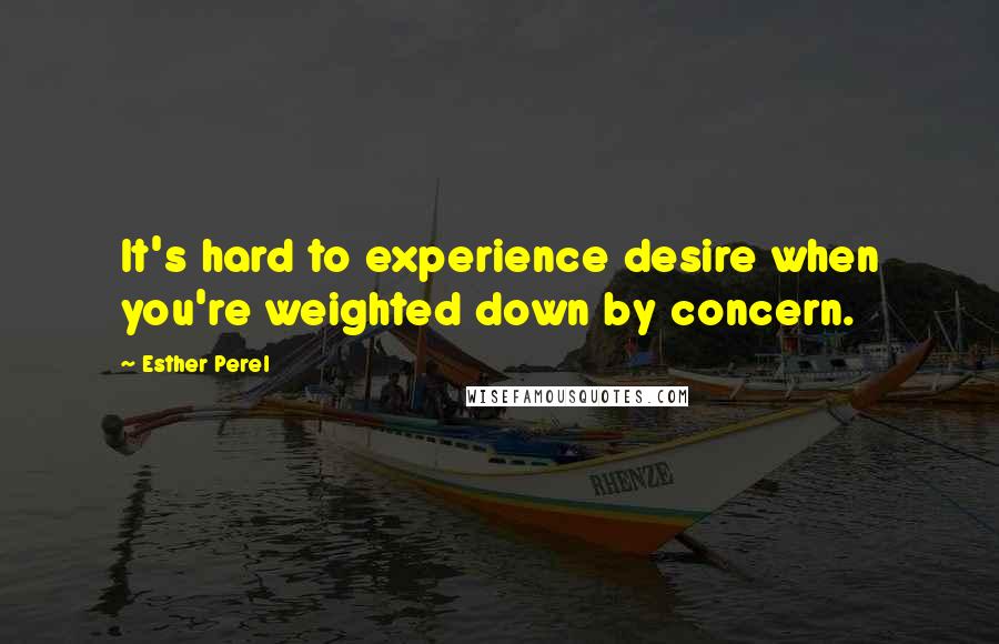 Esther Perel Quotes: It's hard to experience desire when you're weighted down by concern.