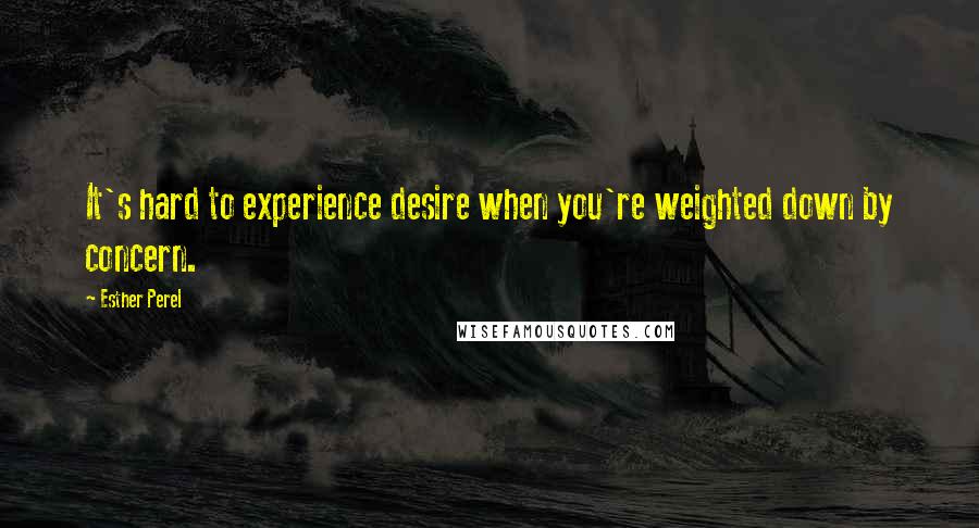 Esther Perel Quotes: It's hard to experience desire when you're weighted down by concern.