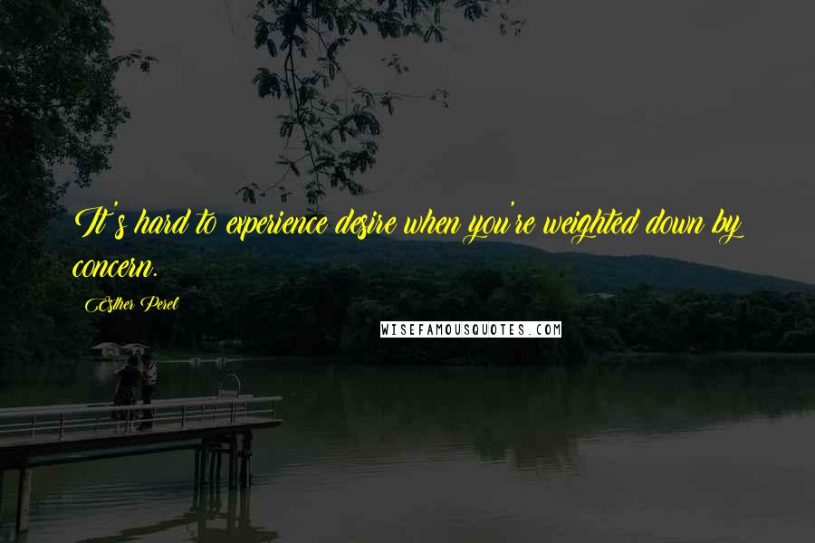 Esther Perel Quotes: It's hard to experience desire when you're weighted down by concern.