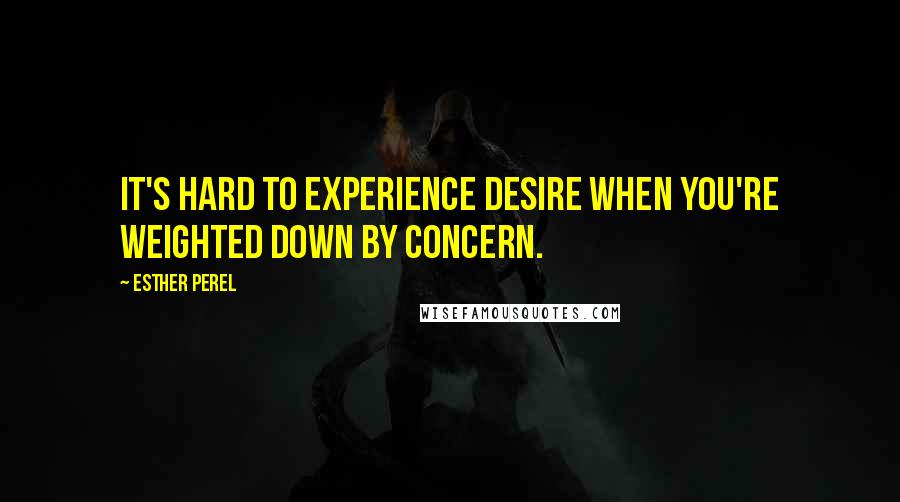 Esther Perel Quotes: It's hard to experience desire when you're weighted down by concern.