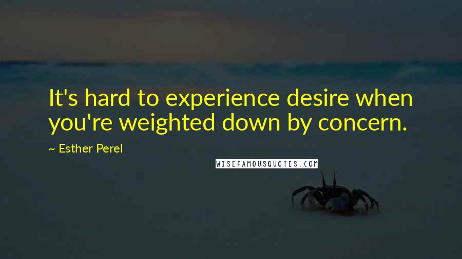Esther Perel Quotes: It's hard to experience desire when you're weighted down by concern.