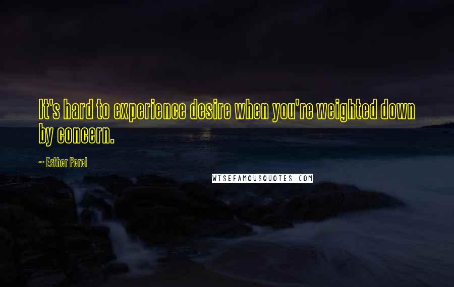 Esther Perel Quotes: It's hard to experience desire when you're weighted down by concern.