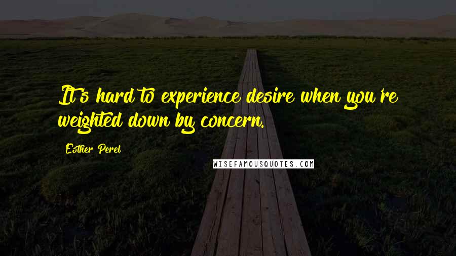 Esther Perel Quotes: It's hard to experience desire when you're weighted down by concern.