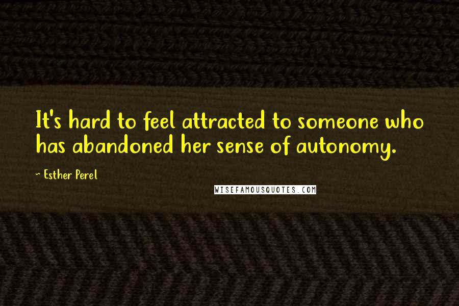 Esther Perel Quotes: It's hard to feel attracted to someone who has abandoned her sense of autonomy.
