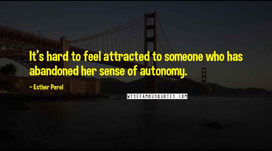 Esther Perel Quotes: It's hard to feel attracted to someone who has abandoned her sense of autonomy.