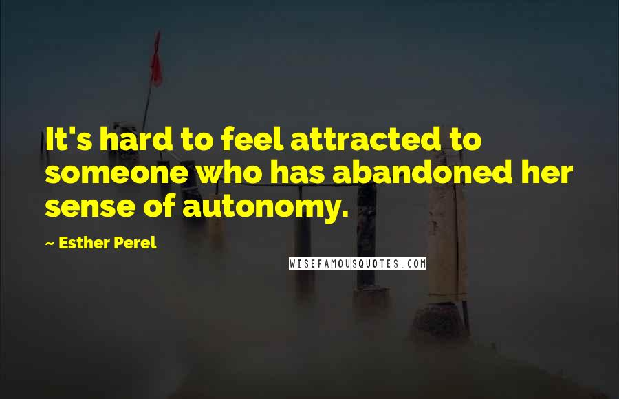Esther Perel Quotes: It's hard to feel attracted to someone who has abandoned her sense of autonomy.