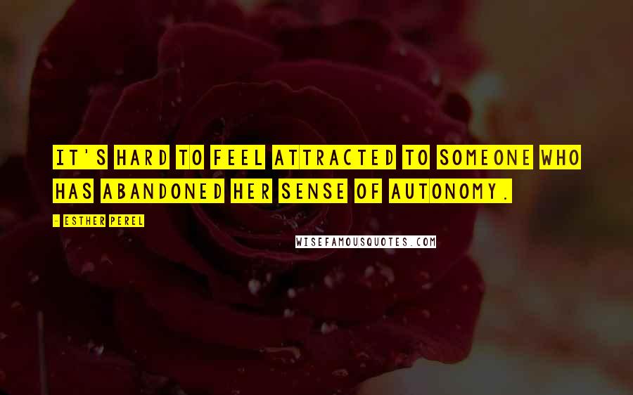 Esther Perel Quotes: It's hard to feel attracted to someone who has abandoned her sense of autonomy.