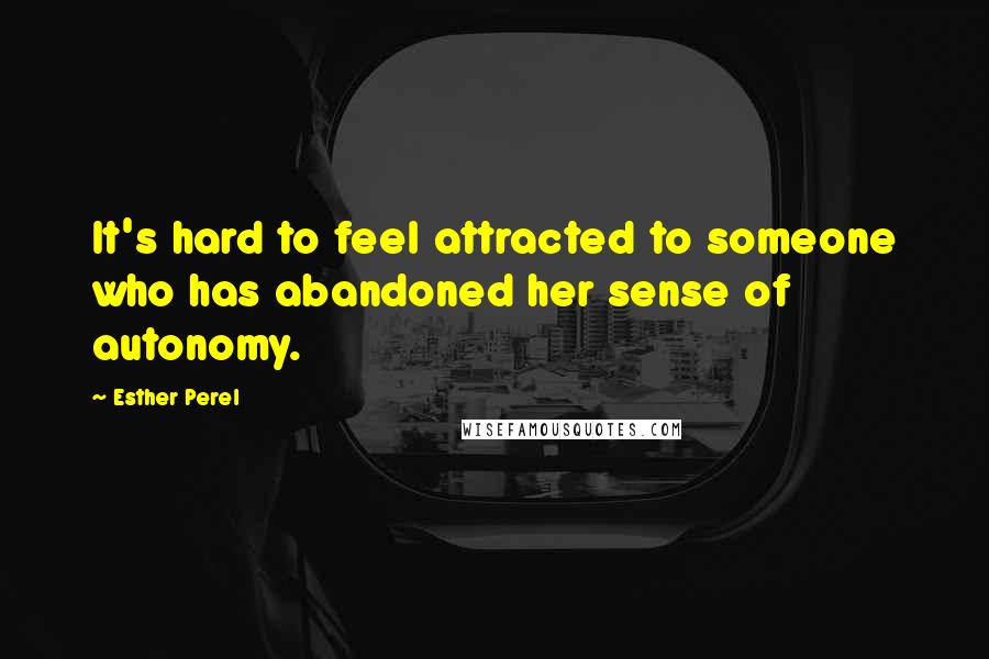 Esther Perel Quotes: It's hard to feel attracted to someone who has abandoned her sense of autonomy.