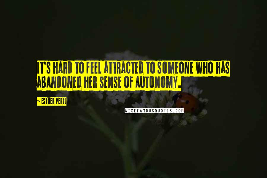 Esther Perel Quotes: It's hard to feel attracted to someone who has abandoned her sense of autonomy.