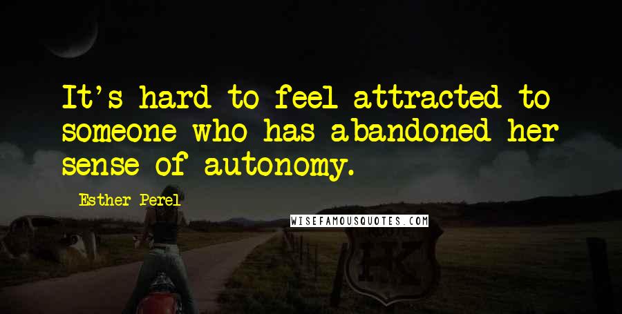 Esther Perel Quotes: It's hard to feel attracted to someone who has abandoned her sense of autonomy.