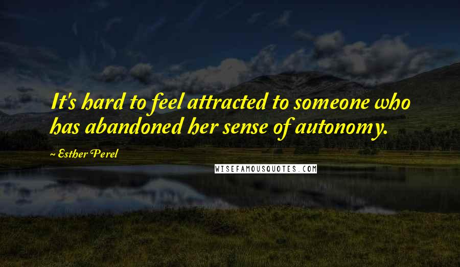 Esther Perel Quotes: It's hard to feel attracted to someone who has abandoned her sense of autonomy.