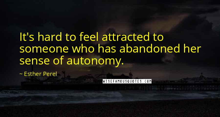 Esther Perel Quotes: It's hard to feel attracted to someone who has abandoned her sense of autonomy.