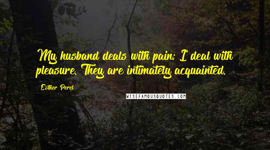 Esther Perel Quotes: My husband deals with pain; I deal with pleasure. They are intimately acquainted.