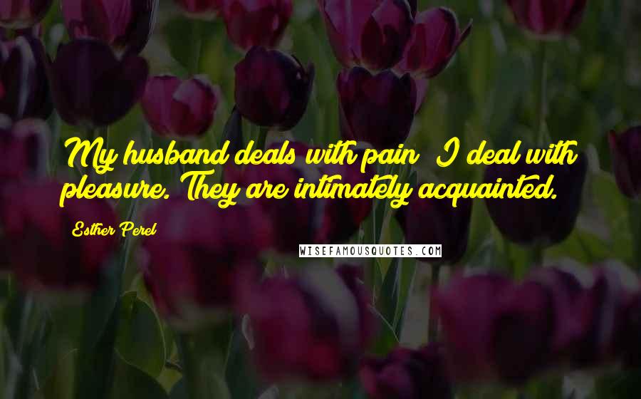 Esther Perel Quotes: My husband deals with pain; I deal with pleasure. They are intimately acquainted.