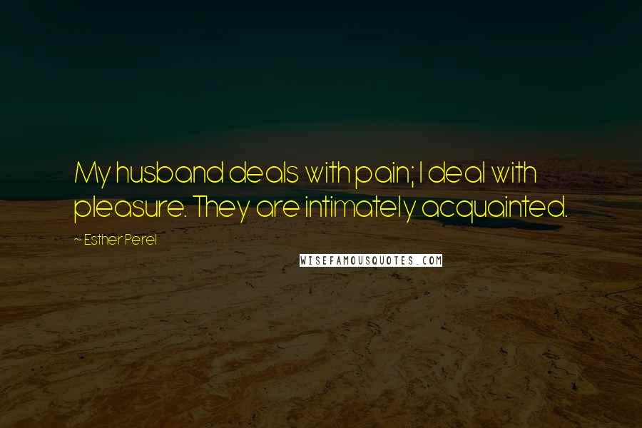 Esther Perel Quotes: My husband deals with pain; I deal with pleasure. They are intimately acquainted.