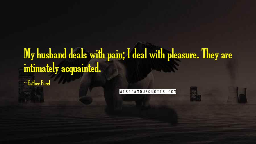 Esther Perel Quotes: My husband deals with pain; I deal with pleasure. They are intimately acquainted.