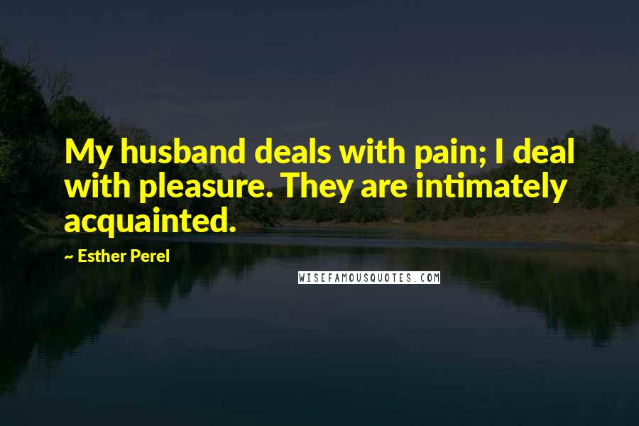 Esther Perel Quotes: My husband deals with pain; I deal with pleasure. They are intimately acquainted.