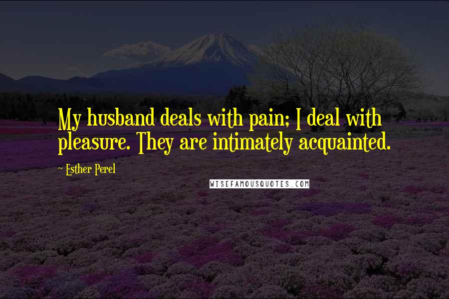 Esther Perel Quotes: My husband deals with pain; I deal with pleasure. They are intimately acquainted.