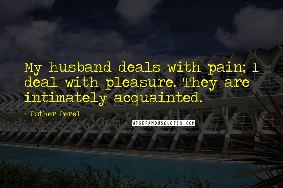 Esther Perel Quotes: My husband deals with pain; I deal with pleasure. They are intimately acquainted.