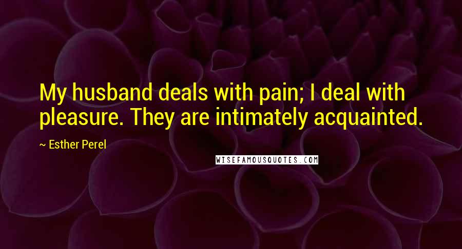 Esther Perel Quotes: My husband deals with pain; I deal with pleasure. They are intimately acquainted.