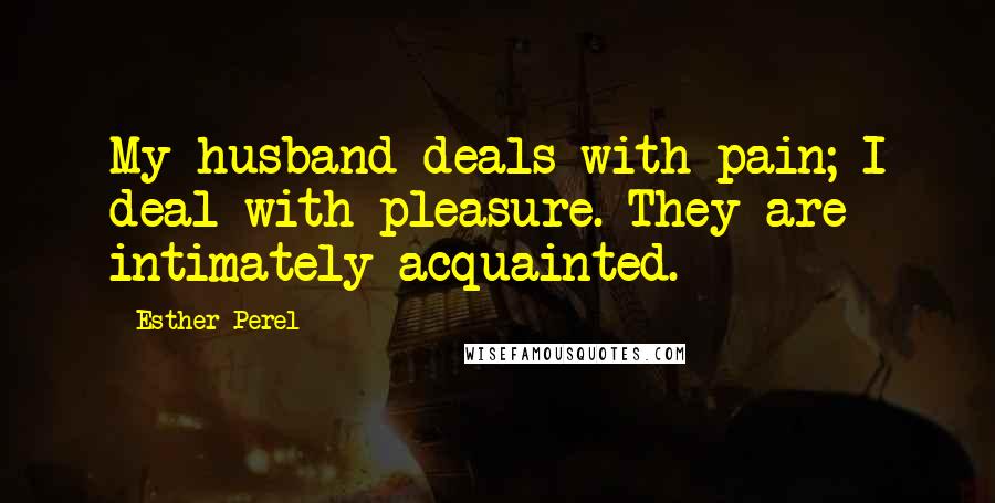 Esther Perel Quotes: My husband deals with pain; I deal with pleasure. They are intimately acquainted.