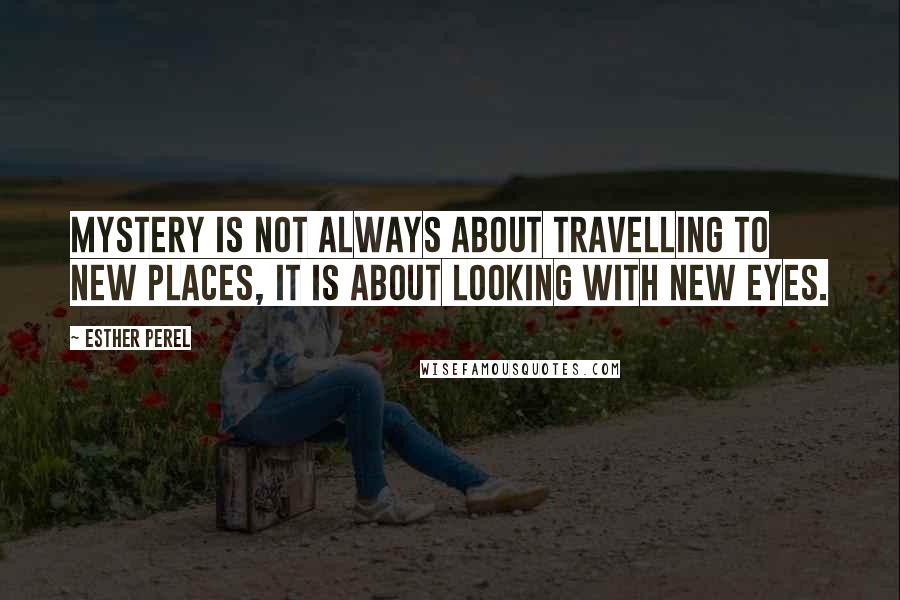 Esther Perel Quotes: Mystery is not always about travelling to new places, it is about looking with new eyes.