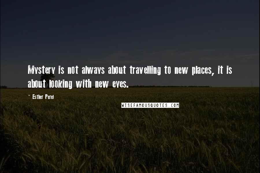 Esther Perel Quotes: Mystery is not always about travelling to new places, it is about looking with new eyes.