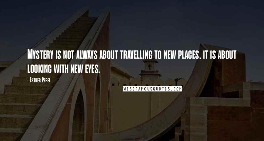Esther Perel Quotes: Mystery is not always about travelling to new places, it is about looking with new eyes.