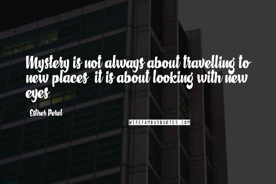 Esther Perel Quotes: Mystery is not always about travelling to new places, it is about looking with new eyes.