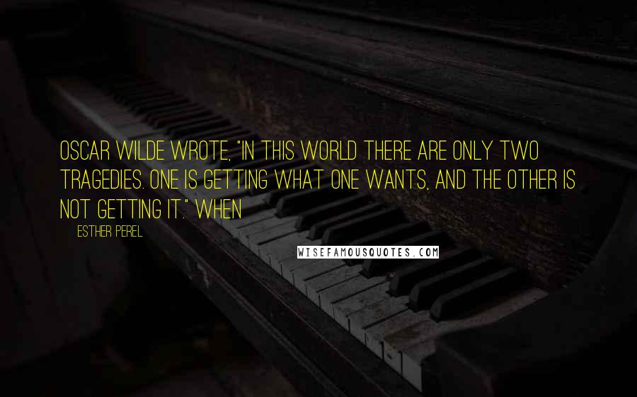 Esther Perel Quotes: Oscar Wilde wrote, "In this world there are only two tragedies. One is getting what one wants, and the other is not getting it." When